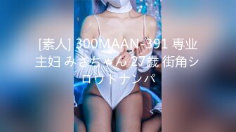 [素人] 300MAAN-391 専业主妇 みさちゃん 27歳 街角シロウトナンパ