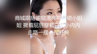 商城跟随偷窥漂亮牛仔裙小姐姐 撅着屁屁穿着白色小内内走路一摆一摆好快