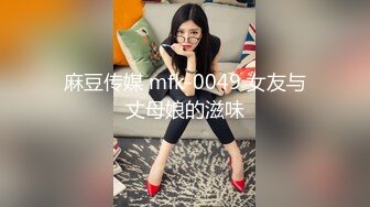 麻豆传媒 mfk-0049 女友与丈母娘的滋味