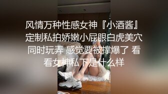 风情万种性感女神『小酒酱』定制私拍娇嫩小屁眼白虎美穴同时玩弄 感觉要被撑爆了 看看女神私下是什么样