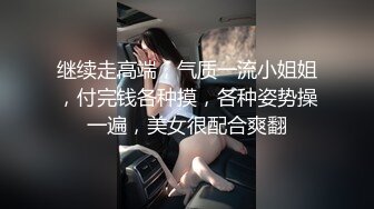 继续走高端，气质一流小姐姐，付完钱各种摸，各种姿势操一遍，美女很配合爽翻