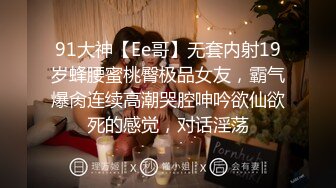 91大神【Ee哥】无套内射19岁蜂腰蜜桃臀极品女友，霸气爆肏连续高潮哭腔呻吟欲仙欲死的感觉，对话淫荡