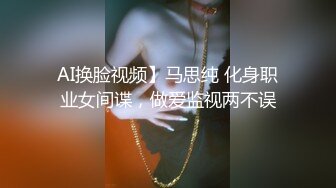 AI换脸视频】马思纯 化身职业女间谍，做爱监视两不误