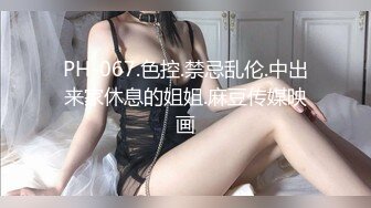 PH-067.色控.禁忌乱伦.中出来家休息的姐姐.麻豆传媒映画