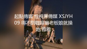 起點傳媒 性視界傳媒 XSJYH09 得不到咖啡廳老板娘就操她 雅雅