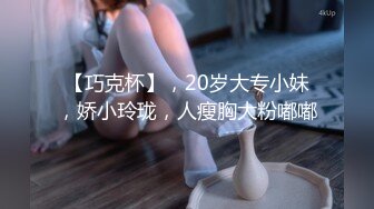 【巧克杯】，20岁大专小妹，娇小玲珑，人瘦胸大粉嘟嘟