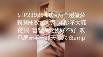 STP23925 00后两个刚播萝莉萌妹双女大秀  年龄不大骚的很  爸爸操死我好不好  双马尾无毛一线天美穴 &amp