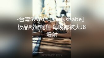 -台湾SWAG『Venusbabe』极品粉嫩鲍鱼 每晚都被大J8爆射