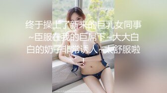 终于操上了新来的巨乳女同事~臣服在我的巨屌下~大大白白的奶子非常诱人~太舒服啦！