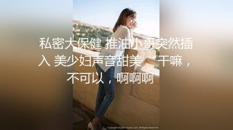 私密大保健 推油小哥突然插入 美少妇声音甜美 “干嘛，不可以，啊啊啊”