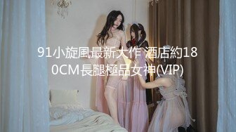 91小旋風最新大作 酒店約180CM長腿極品女神(VIP)