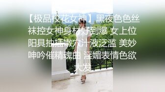 【极品校花女神】黑夜色色丝袜控女神身材好到爆 女上位阳具抽插嫩穴汁液泛滥 美妙呻吟催精魂曲 淫媚表情色欲大发