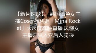 【新片速遞】✨韩国情色女主播Coser福利姬「Mina Rocket」大尺度露脸直播 风骚女主播阳具入穴后入骑乘