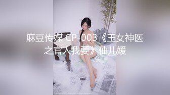 麻豆传媒 CP-003《玉女神医之官人我要》仙儿媛