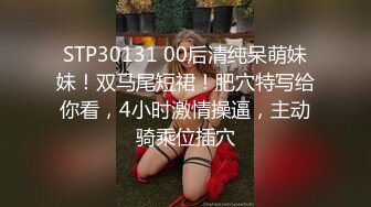 STP30131 00后清纯呆萌妹妹！双马尾短裙！肥穴特写给你看，4小时激情操逼，主动骑乘位插穴