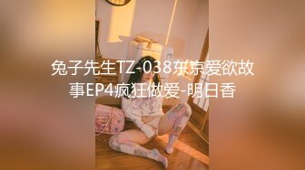 兔子先生TZ-038东京爱欲故事EP4疯狂做爱-明日香