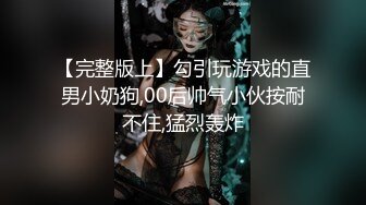 【完整版上】勾引玩游戏的直男小奶狗,00后帅气小伙按耐不住,猛烈轰炸