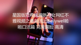 星国版冠希玩遍新马女网红不雅视频之最新流出Bellywel啪啪口活篇 完美露脸 高清