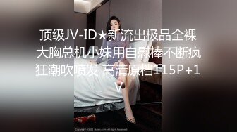 顶级JV-ID★新流出极品全裸大胸总机小妹用自慰棒不断疯狂潮吹喷发 高清原档115P+1V