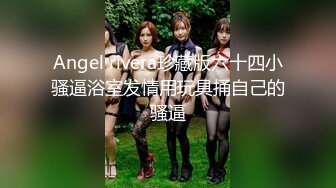 Angel rivera珍藏版六十四小骚逼浴室发情用玩具捅自己的骚逼