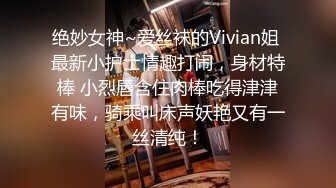 绝妙女神~爱丝袜的Vivian姐 最新小护士情趣打闹，身材特棒 小烈唇含住肉棒吃得津津有味，骑乘叫床声妖艳又有一丝清纯！