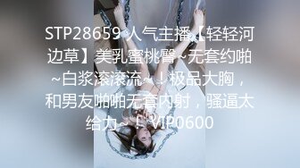 STP28659 人气主播【轻轻河边草】美乳蜜桃臀~无套约啪~白浆滚滚流~！极品大胸，和男友啪啪无套内射，骚逼太给力~！ VIP0600