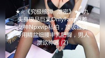 ★☆《究极核弹✅泄密》★☆九头身极品巨乳OnlyFans反差女神Npxvip私拍，顶级骚货专用精盆细腰丰乳肥臀，男人泄欲神器 (2)