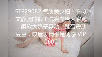 STP29082 气质美少妇！看似文静骚的很！洗完澡给大家秀，柔软大奶子晃动，跳蛋震动豆豆，咬唇表情很是诱惑 VIP0600