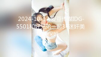  2024-10-17 爱豆传媒IDG-5501和好兄弟一起3P迷奸美貌保姆