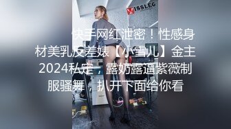 ⚫️⚫️快手网红泄密！性感身材美乳反差婊【小雪儿】金主2024私定，露奶露逼紫薇制服骚舞，扒开下面给你看