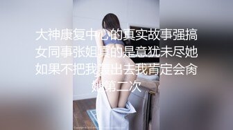 大神康复中心的真实故事强搞女同事张姐真的是意犹未尽她如果不把我轰出去我肯定会肏她第二次