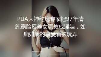 PUA大神约炮专家把97年清纯露脸反差女调教成淫娃，如痴如醉的享受着被玩弄