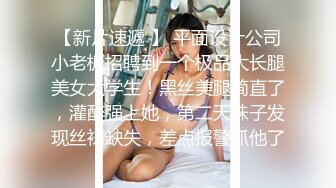 【新片速遞 】 平面设计公司小老板招聘到一个极品大长腿美女大学生！黑丝美腿简直了，灌醉强上她，第二天妹子发现丝袜缺失，差点报警抓他了