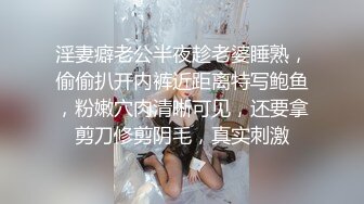 淫妻癖老公半夜趁老婆睡熟，偷偷扒开内裤近距离特写鲍鱼，粉嫩穴肉清晰可见，还要拿剪刀修剪阴毛，真实刺激