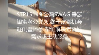 STP15149 台灣SWAG 垂涎闺蜜老公许久 终于逮到机会趁闺蜜怀孕 帮忙解决老公性需求超主动服务