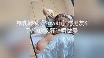 爆乳嫩模『Kowan』与男友KTV包房疯狂骑乘做爱