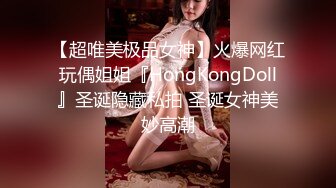 【超唯美极品女神】火爆网红玩偶姐姐『HongKongDoll』圣诞隐藏私拍 圣诞女神美妙高潮