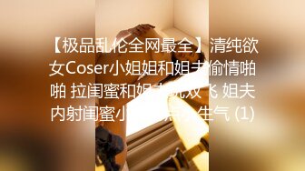 【极品乱伦全网最全】清纯欲女Coser小姐姐和姐夫偷情啪啪 拉闺蜜和姐夫玩双飞 姐夫内射闺蜜小穴有点小生气 (1)