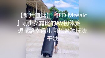 【新片速遞】 『ED Mosaic』萌少女露比的AV初体验❤️想献给幸运儿 可以各种玩法干她