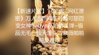 【新速片遞】 《顶流✅网红泄密》万人追踪网红可盐可甜百变女神babyp私拍第二弹~极品无毛一线天馒头穴紫薇啪啪纯反差婊