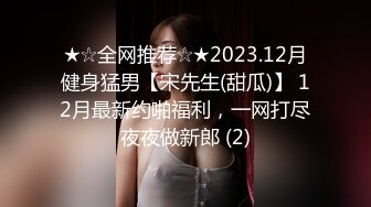 ★☆全网推荐☆★2023.12月健身猛男【宋先生(甜瓜)】 12月最新约啪福利，一网打尽夜夜做新郎 (2)