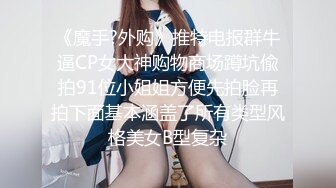 《魔手?外购》推特电报群牛逼CP女大神购物商场蹲坑偸拍91位小姐姐方便先拍脸再拍下面基本涵盖了所有类型风格美女B型复杂