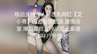 极品女神秀人网巨乳网红【艾小青】白金会员甄选 激情浴室 爆裂黑丝女神承受土豪速插浪叫 户外露出