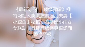 《最新订阅❤️顶级绿帽》推特网红人类高质量淫乱夫妻【小鲸鱼】私拍，与曼妃小雨女女联动，互插互舔磨豆腐场面香艳至极