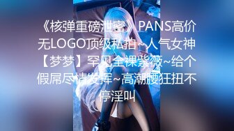 《核弹重磅泄密》PANS高价无LOGO顶级私拍~人气女神【梦梦】罕见全裸紫薇~给个假屌尽情发挥~高潮腰狂扭不停淫叫