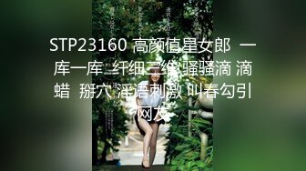 STP23160 高颜值星女郎  一库一库  纤细三维 骚骚滴 滴蜡  掰穴 淫语刺激 叫春勾引网友