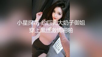 小星探花-约巨乳大奶子御姐穿上黑丝激情啪啪