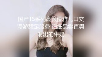 国产TS系列高颜值雅儿口交漫游舔足服务 细细品尝直男射出的牛奶