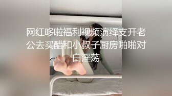 网红哆啦福利视频演绎支开老公去买醋和小叔子厨房啪啪对白淫荡