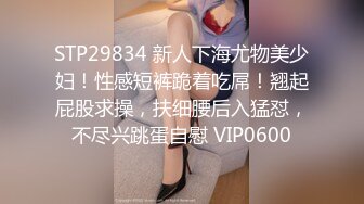 STP29834 新人下海尤物美少妇！性感短裤跪着吃屌！翘起屁股求操，扶细腰后入猛怼，不尽兴跳蛋自慰 VIP0600